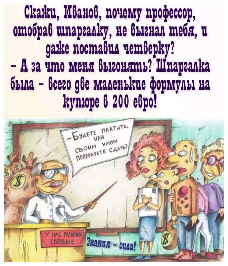 Скажи, Иванов, почему профессор, отобрав шпаргалку, не выгнал тебя, и даже поставил четверку? - А за что меня выгонять? Шпаргалка была - всего две маленькие формулы на купюре в 200 евро! Будете платить или своим умом попробуете сдать? У нас расценки твердые. Знания - сила!