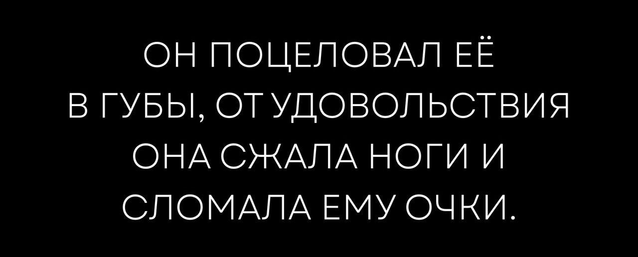 ОН ПОЦЕЛОВАЛ ЕЁ В ГУБЫ, ОТ УДОВОЛЬСТВИЯ ОНА СЖАЛА НОГИ И СЛОМАЛА ЕМУ ОЧКИ.