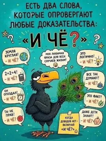 ЕСТЬ ДВА СЛОВА, КОТОРЫЕ ОПРОВЕРГАЮТ ЛЮБЫЕ ДОКАЗАТЕЛЬСТВА: «И ЧЁ?». Земля круглая! - И чё? 2+2=4! - И чё? Он опоздал! - И чё? Ты не прав! - И чё? Моя любимая фраза для всех случаев жизни! Это логично! - И чё? Все так думают! - И чё? Это факт! - И чё? Даже дети знают! - И чё? Когда доводов нет — включай «И чё?»