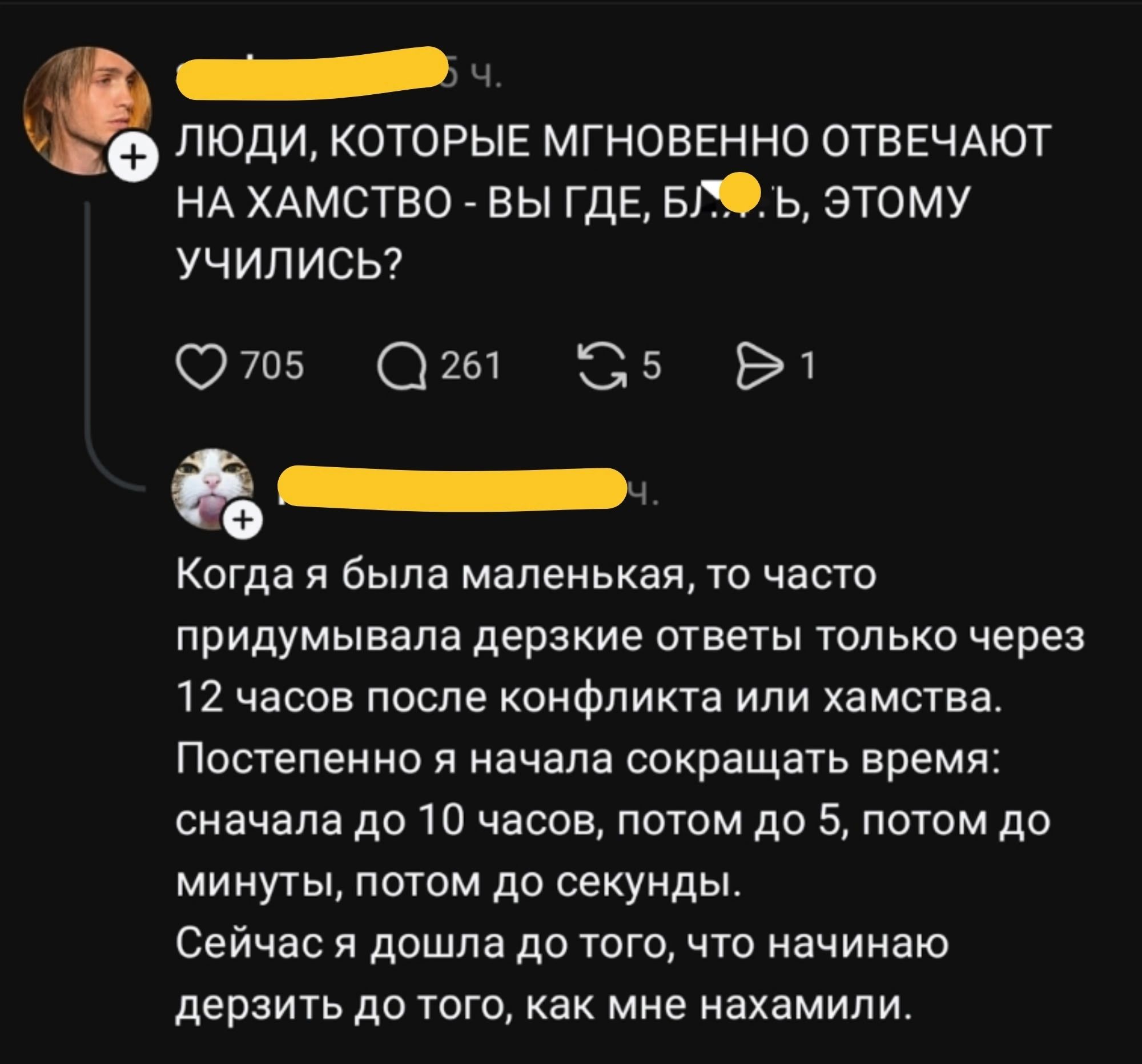 Люди, которые мгновенно отвечают на хамство - вы где, бл...ь, этому учились? Когда я была маленькая, то часто придумывала дерзкие ответы только через 12 часов после конфликта или хамства. Постепенно я начала сокращать время: сначала до 10 часов, потом до 5, потом до минуты, потом до секунды. Сейчас я дошла до того, что начинаю дерзить до того, как