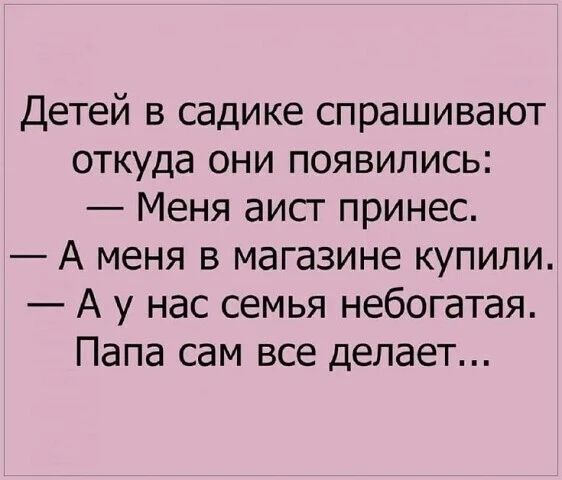 Детей в садике спрашивают откуда они появились: — Меня аист принес. — А меня в магазине купили. — А у нас семья небогатая. Папа сам все делает...
