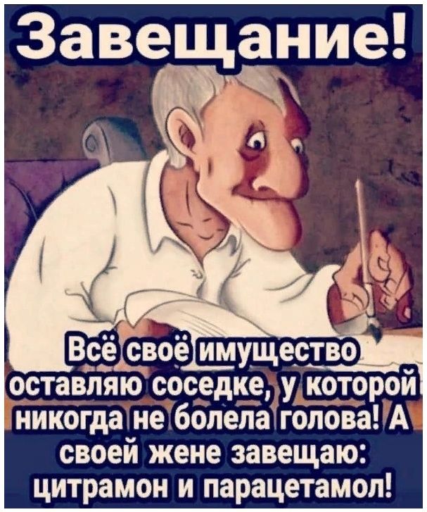 Завещание! Всё своё имущество оставляю соседке, у которой никогда не болела голова! А своей жене завещаю: цитрамон и парацетамол!