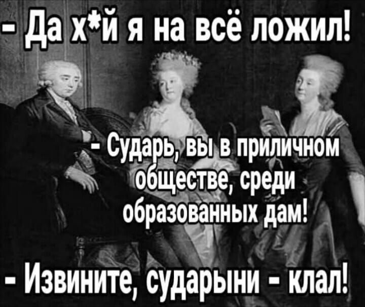 Да х*й я на всё ложил! Сударь, вы в приличном обществе, среди образованных дам! Извините, сударыни - клал!