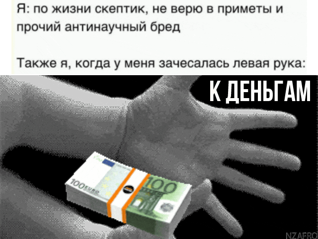 Я: по жизни скептик, не верю в приметы и прочий антинаучный бред. Также я, когда у меня зачесалась левая рука: К ДЕНЬГАМ
