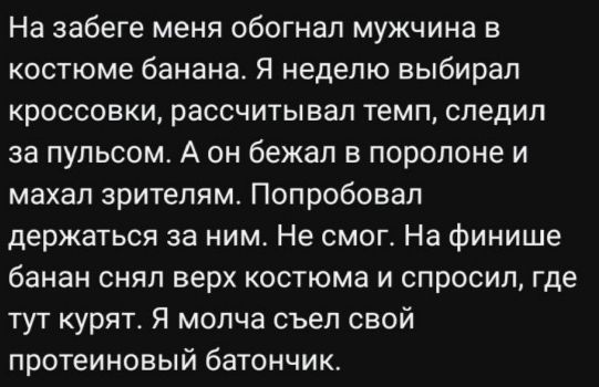 На забеге меня обогнал мужчина в костюме банана. Я неделю выбирал кроссовки, рассчитывал темп, следил за пульсом. А он бежал в поролоне и махал зрителям. Попробовал держаться за ним. Не смог. На финише банан снял верх костюма и спросил, где тут курят. Я молча съел свой протеиновый батончик.