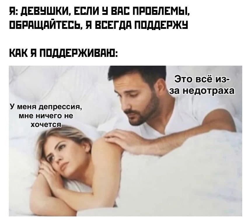Я: Девушки, если у вас проблемы, обращайтесь, я всегда поддержу. Как я поддерживаю: У меня депрессия, мне ничего не хочется. Это всё из-за недотраха