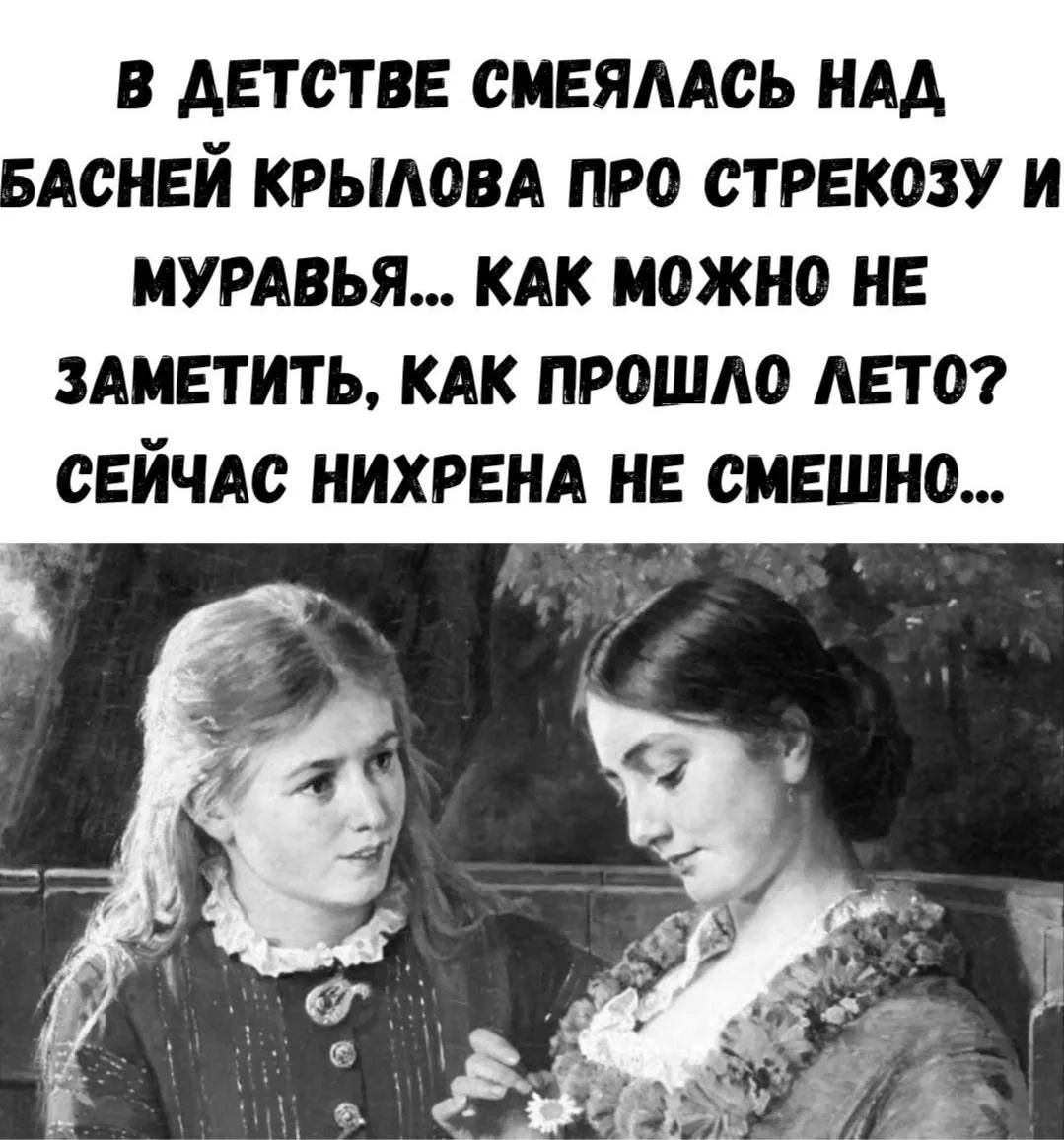В детстве смеялась над басней Крылова про стрекозу и муравья... Как можно не заметить, как прошло лето? Сейчас нихрена не смешно...