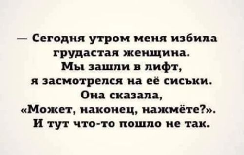 — Сегодня утром меня избила грудастая женщина. Мы зашли в лифт, я засмотрелся на её сиськи. Она сказала, «Может, наконец, нажмёте?». И тут что-то пошло не так.