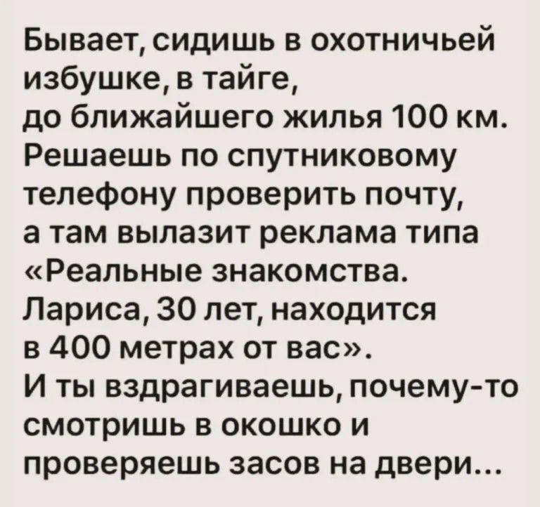 Бывает, сидишь в охотничьей избушке, в тайге, до ближайшего жилья 100 км. Решаешь по спутниковому телефону проверить почту, а там вылазит реклама типа «Реальные знакомства. Лариса, 30 лет, находится в 400 метрах от вас». И ты вздрагиваешь, почему-то смотришь в окошко и проверяешь засов на двери...