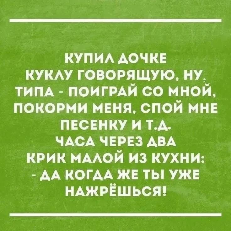 КУПИЛ ДОЧКЕ КУКЛУ ГОВОРЯЩУЮ, НУ, ТИПА - ПОИГРАЙ СО МНОЙ, ПОКОРМИ МЕНЯ, СПОЙ МНЕ ПЕСЕНКУ И Т.Д. ЧАСА ЧЕРЕЗ ДВА КРИК МАЛОЙ ИЗ КУХНИ: - ДА КОГДА ЖЕ ТЫ УЖЕ НАЖРЁШЬСЯ!
