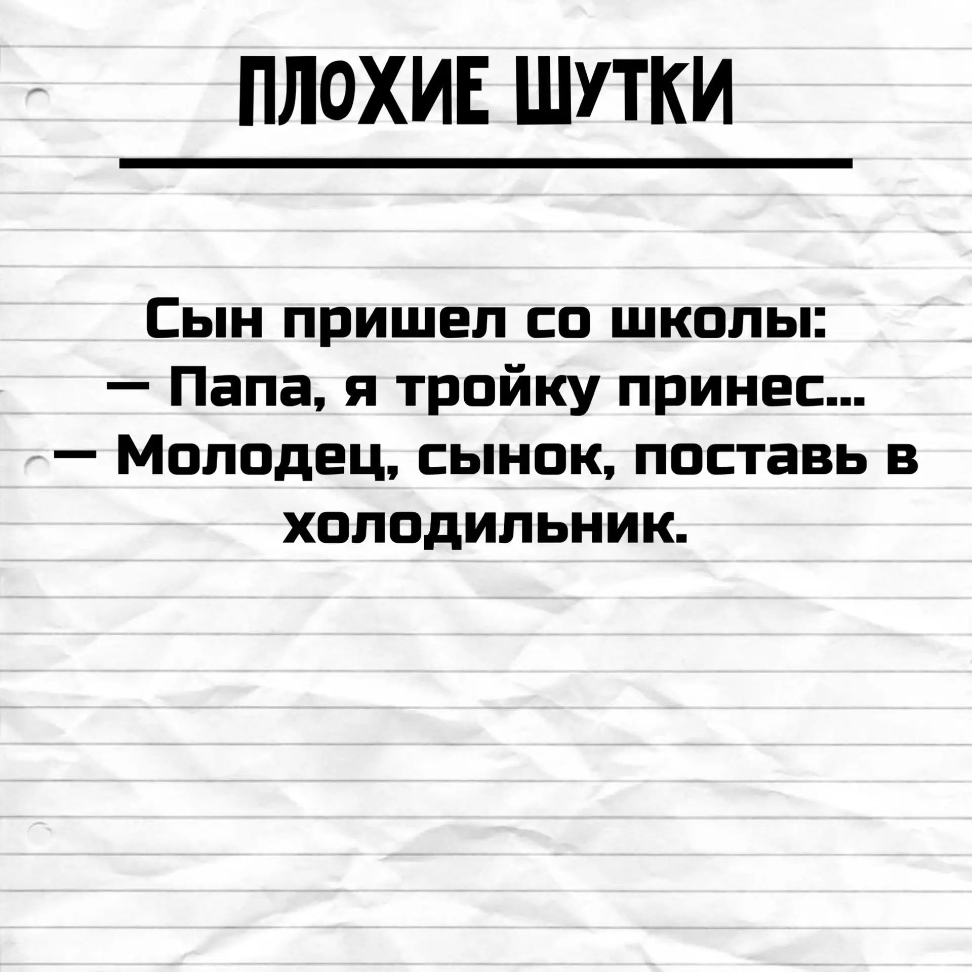 ПЛОХИЕ ШУТКИ
Сын пришел со школы:
— Папа, я тройку принес...
— Молодец, сынок, поставь в холодильник.
