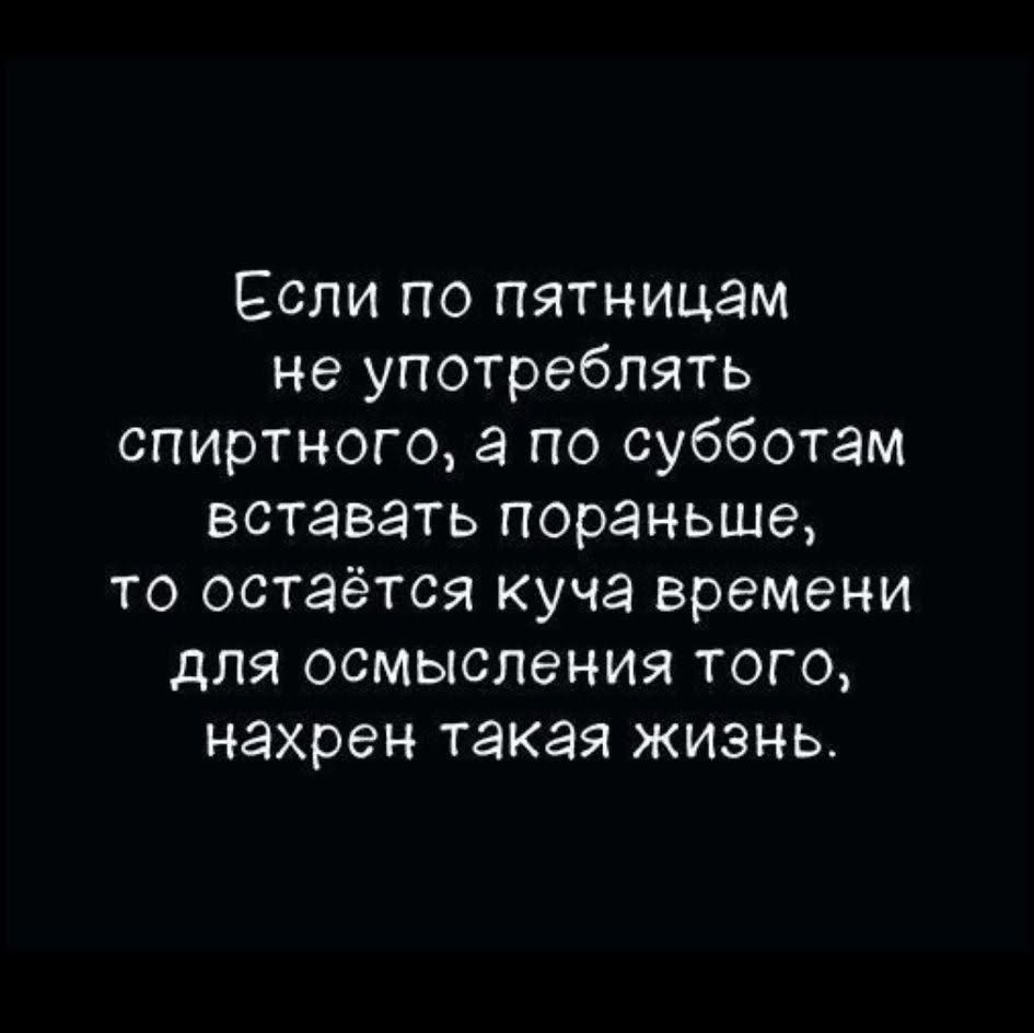 Если по пятницам не употреблять спиртного, а по субботам вставать пораньше, то остаётся куча времени для осмысления того, нахрен такая жизнь.