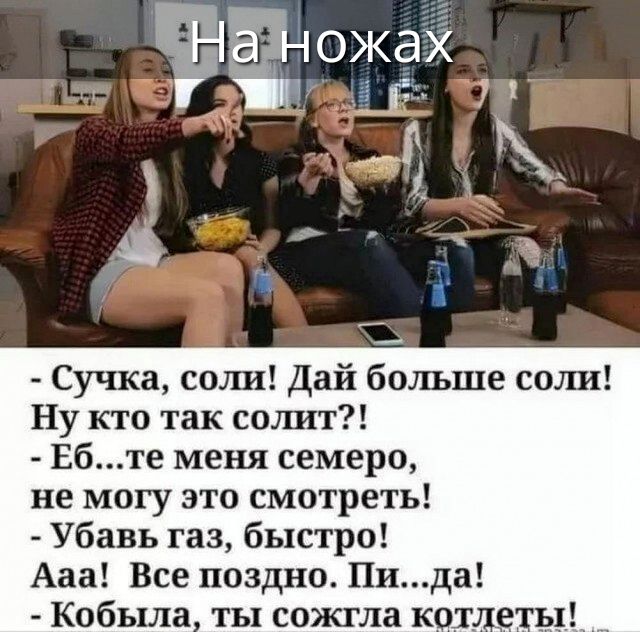 На ножах. Сучка, соли! Дай больше соли! Ну кто так солит?! Еб...те меня семеро, не могу это смотреть! Убавь газ, быстро! Ааа! Все поздно. Пи...да! Кобыла, ты сожгла котлеты!