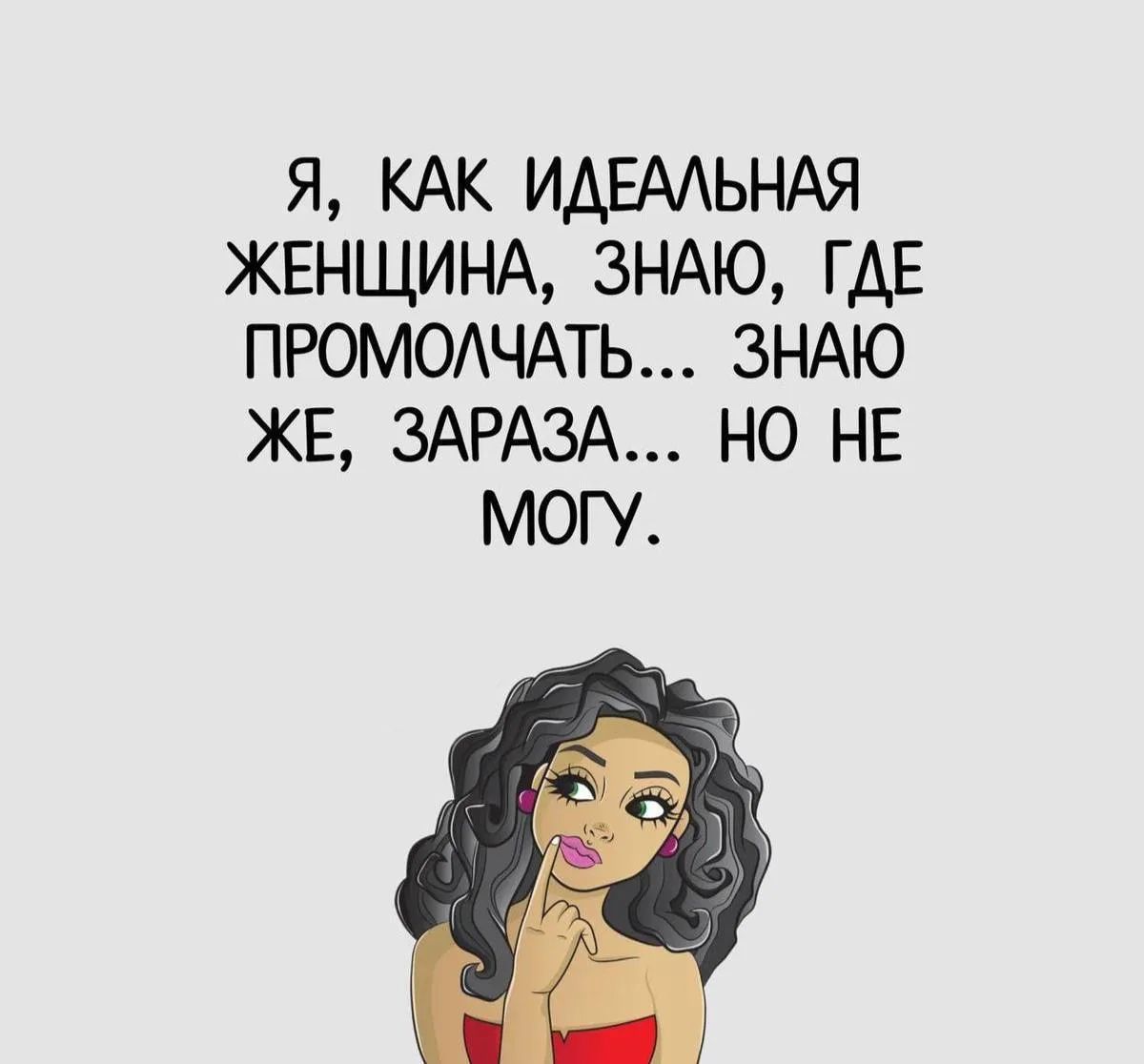 Я, как идеальная женщина, знаю, где промолчать... знаю же, зараза... но не могу.