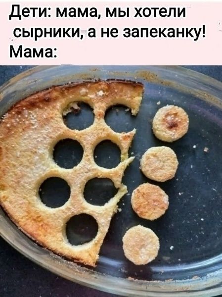 Дети: мама, мы хотели сырники, а не запеканку! Мама: