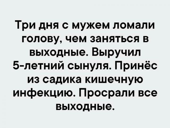 Три дня с мужем ломали голову, чем заняться в выходные. Выручил 5-летний сынуля. Принёс из садика кишечную инфекцию. Просрали все выходные.