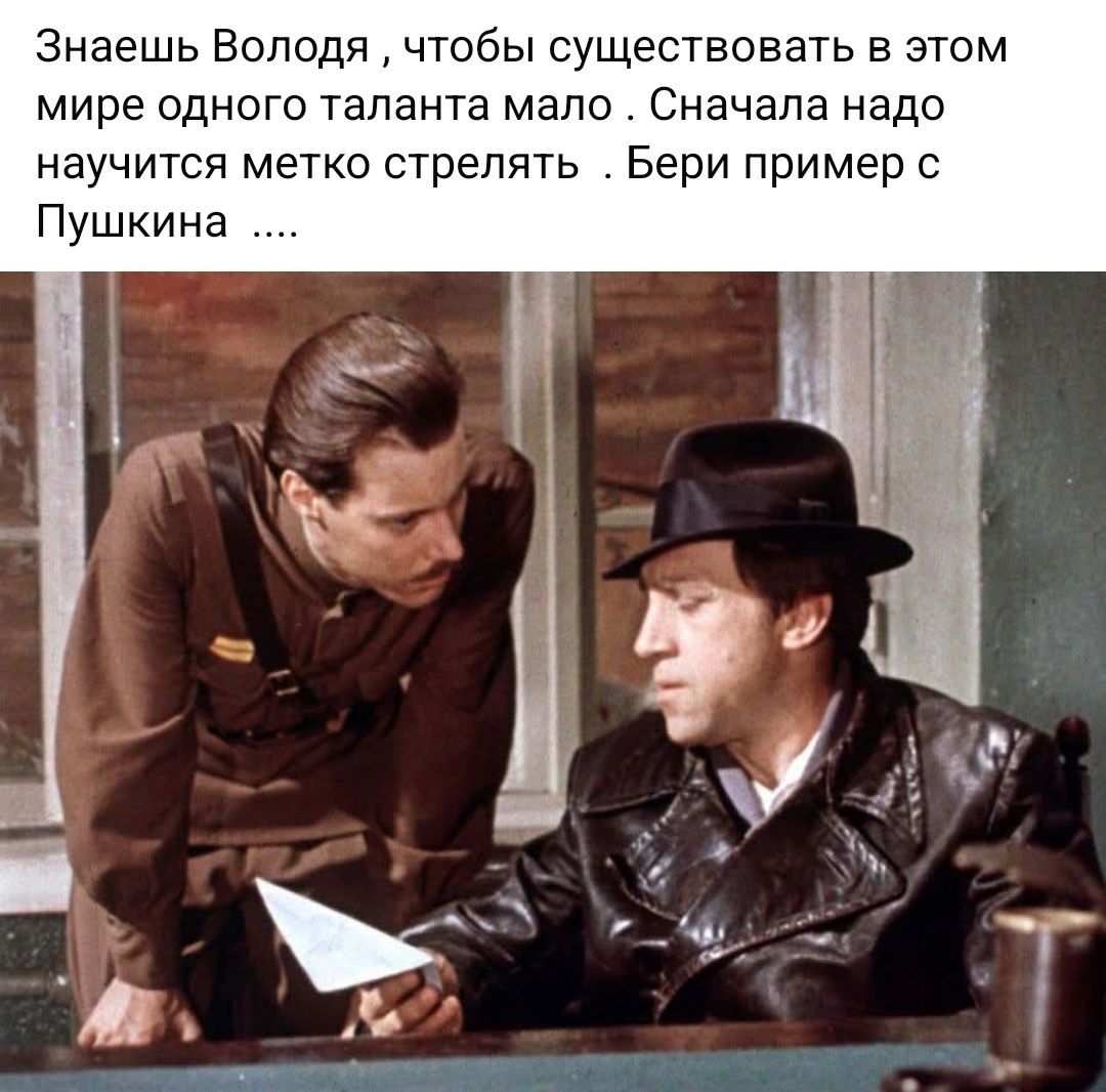 Знаешь Володя, чтобы существовать в этом мире одного таланта мало. Сначала надо научиться метко стрелять. Бери пример с Пушкина ....