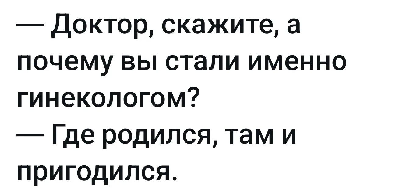 — Доктор, скажите, а почему вы стали именно гинекологом? — Где родился, там и пригодился.