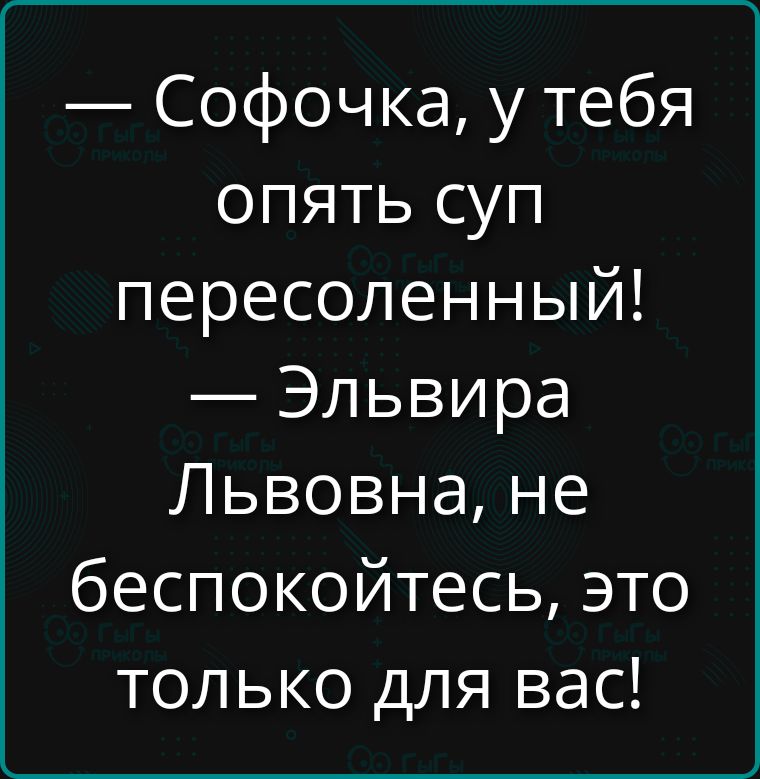 — Софочка, у тебя опять суп пересоленный! — Эльвира Львовна, не беспокойтесь, это только для вас!