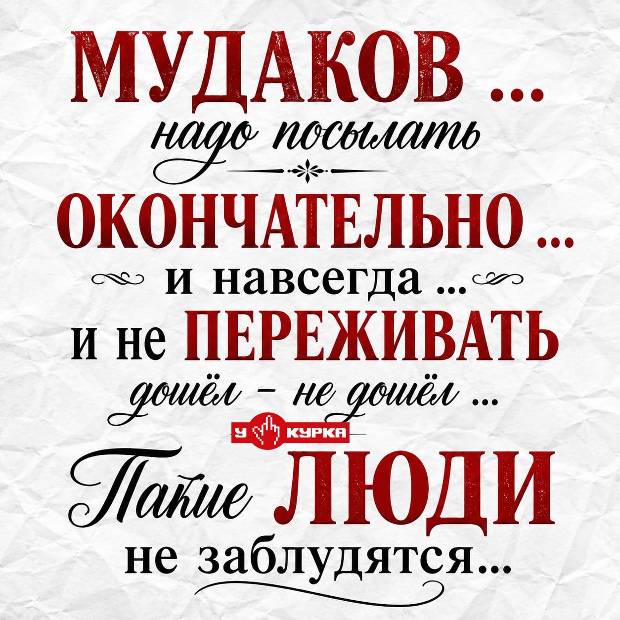 МУДАКОВ ... надо посылать ОКОНЧАТЕЛЬНО ... и навсегда ... и не ПЕРЕЖИВАТЬ дошёл — не дошёл ... Такие ЛЮДИ не заблудятся ... У КУРКА