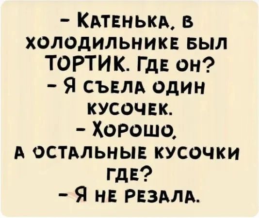 — Катенька, в холодильнике был тортик. Где он? — Я съела один кусочек. — Хорошо, а остальные кусочки где? — Я не резала.