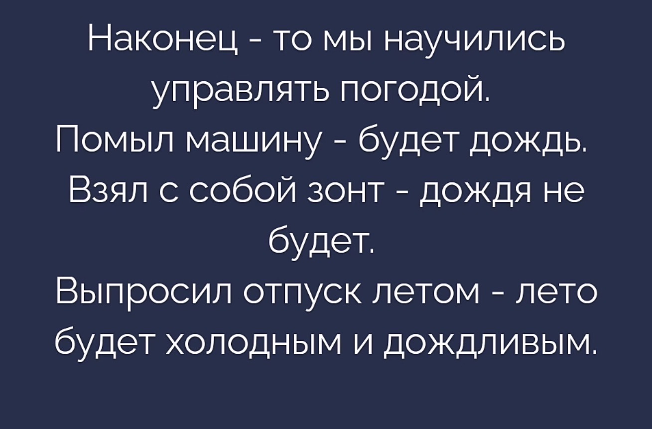 Наконец-то мы научились управлять погодой. Помыл машину - будет дождь. Взял с собой зонт - дождя не будет. Выпросил отпуск летом - лето будет холодным и дождливым.