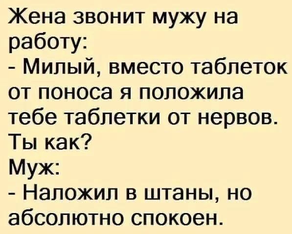 Жена звонит мужу на работу: - Милый, вместо таблеток от поноса я положила тебе таблетки от нервов. Ты как? Муж: - Наложил в штаны, но абсолютно спокоен.