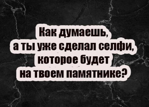 Как думаешь, а ты уже сделал селфи, которое будет на твоем памятнике?