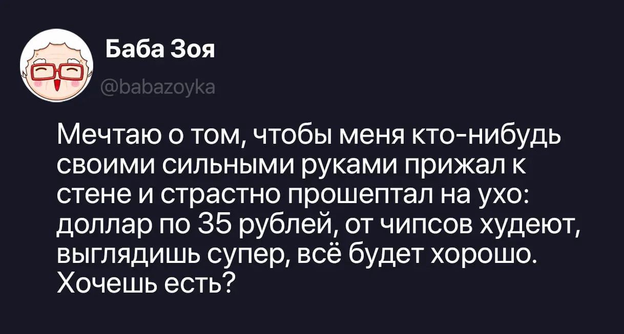 Баба Зоя @babazoyka Мечтаю о том, чтобы меня кто-нибудь своими сильными руками прижал к стене и страстно прошептал на ухо: доллар по 35 рублей, от чипсов худеют, выглядишь супер, всё будет хорошо. Хочешь есть?