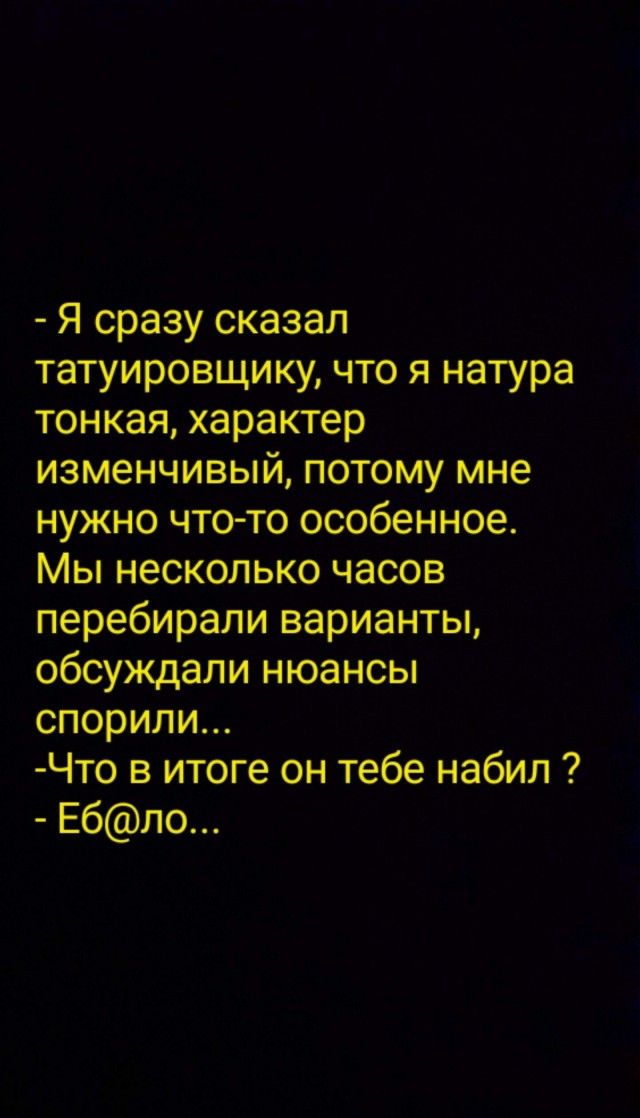 Я сразу сказал татуировщику, что я натура тонкая, характер изменчивый, потому мне нужно что-то особенное. Мы несколько часов перебирали варианты, обсуждали нюансы спорили... Что в итоге он тебе набил ? Еб@ло...