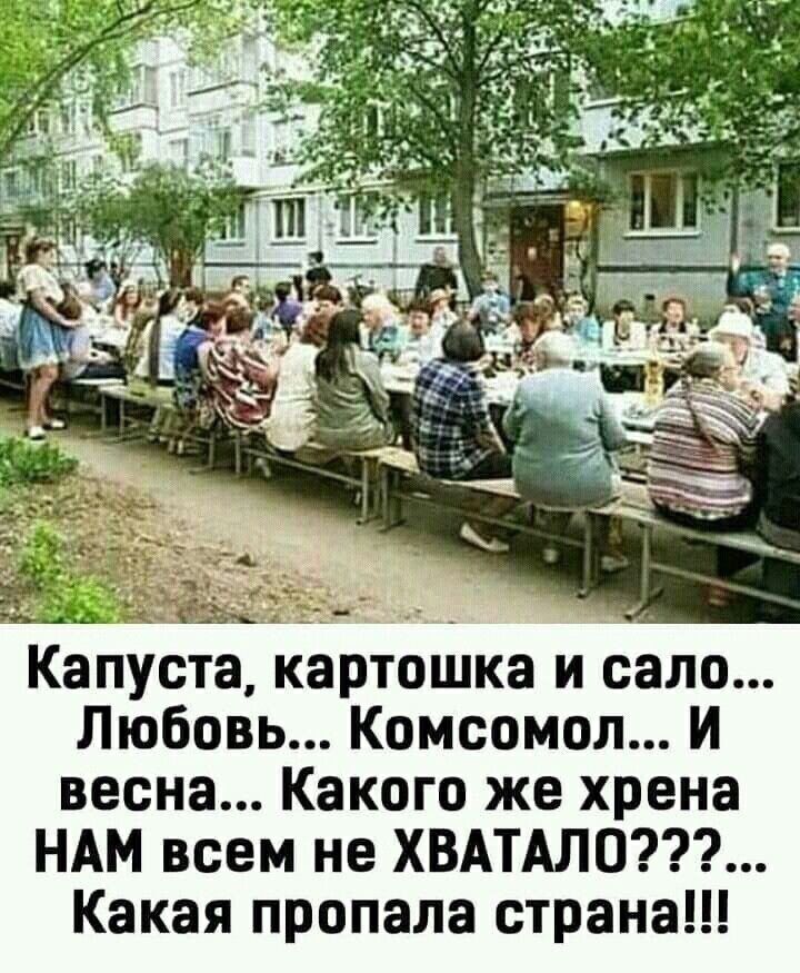 Капуста, картошка и сало... Любовь... Комсомол... И весна... Какого же хрена НАМ всем не ХВАТАЛО???... Какая пропала страна!!!