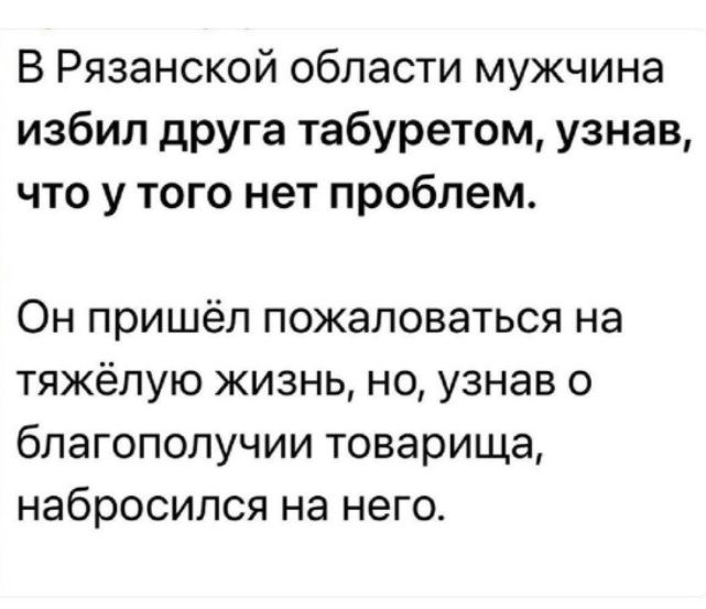 В Рязанской области мужчина избил друга табуретом, узнав, что у того нет проблем. Он пришёл пожаловаться на тяжёлую жизнь, но, узнав о благополучии товарища, набросился на него.
