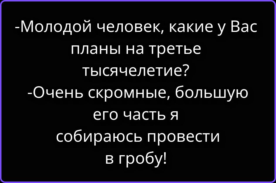 -Молодой человек, какие у Вас планы на третье тысячелетие? -Очень скромные, большую его часть я собираюсь провести в гробу!