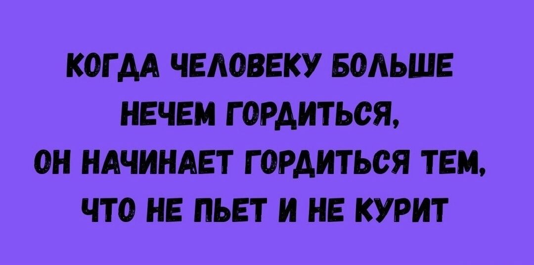 Когда человеку больше нечем гордиться, он начинает гордиться тем, что не пьет и не курит