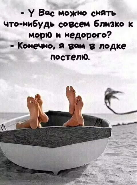 - У Вас можно снять что-нибудь совсем близко к морю и недорого?
- Конечно, я вам в лодке постелю.