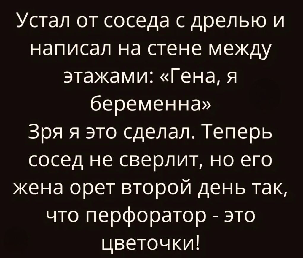 Устал от соседа с дрелью и написал на стене между этажами: «Гена, я беременна» Зря я это сделал. Теперь сосед не сверлит, но его жена орет второй день так, что перфоратор - это цветочки!