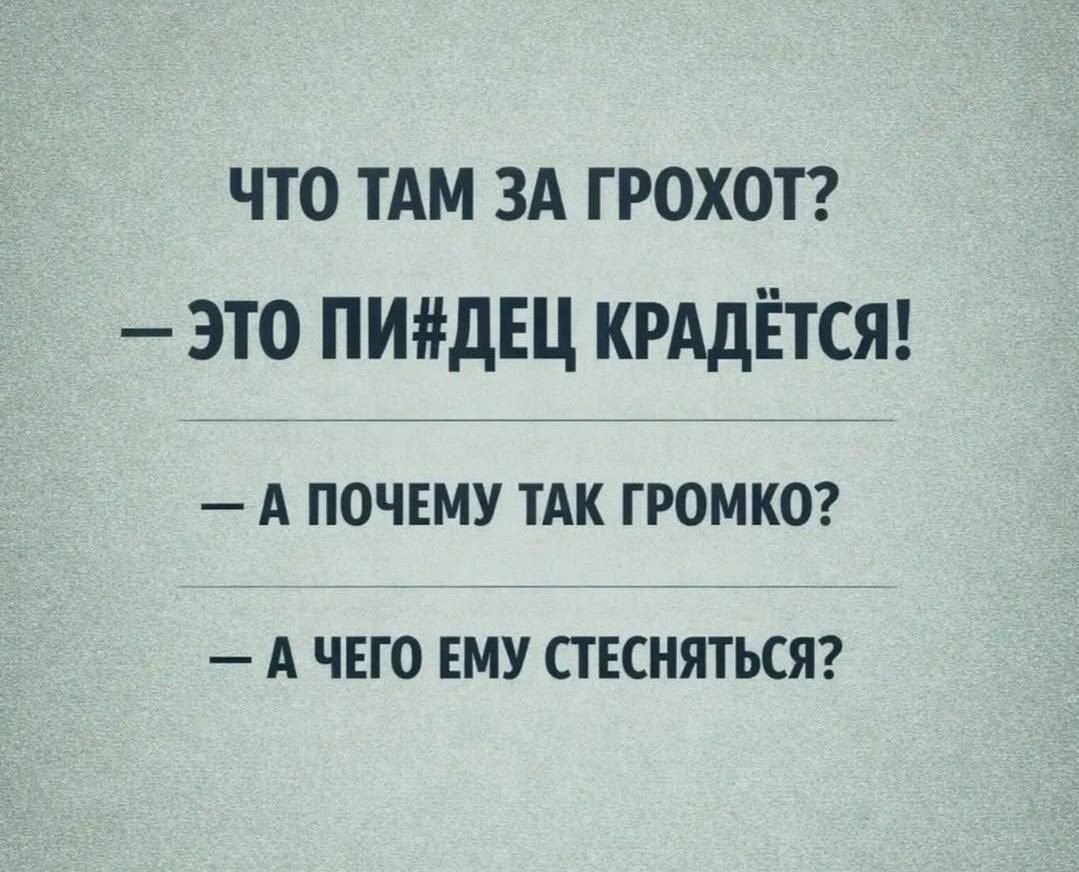 ЧТО ТАМ ЗА ГРОХОТ?
— ЭТО ПИ#ДЕЦ КРАДЁТСЯ!
— А ПОЧЕМУ ТАК ГРОМКО?
— А ЧЕГО ЕМУ СТЕСНЯТЬСЯ?