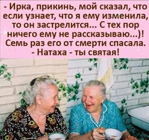 - Ирка, прикинь, мой сказал, что если узнает, что я ему изменила, то он застрелится... С тех пор ничего ему не рассказываю... )! Семь раз его от смерти спасала. - Натаха - ты святая!
