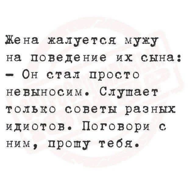 Жена жалуется мужу на поведение их сына: - Он стал просто невыносимым. Слушает только советы разных идиотов. Поговори с ним, прошу тебя.