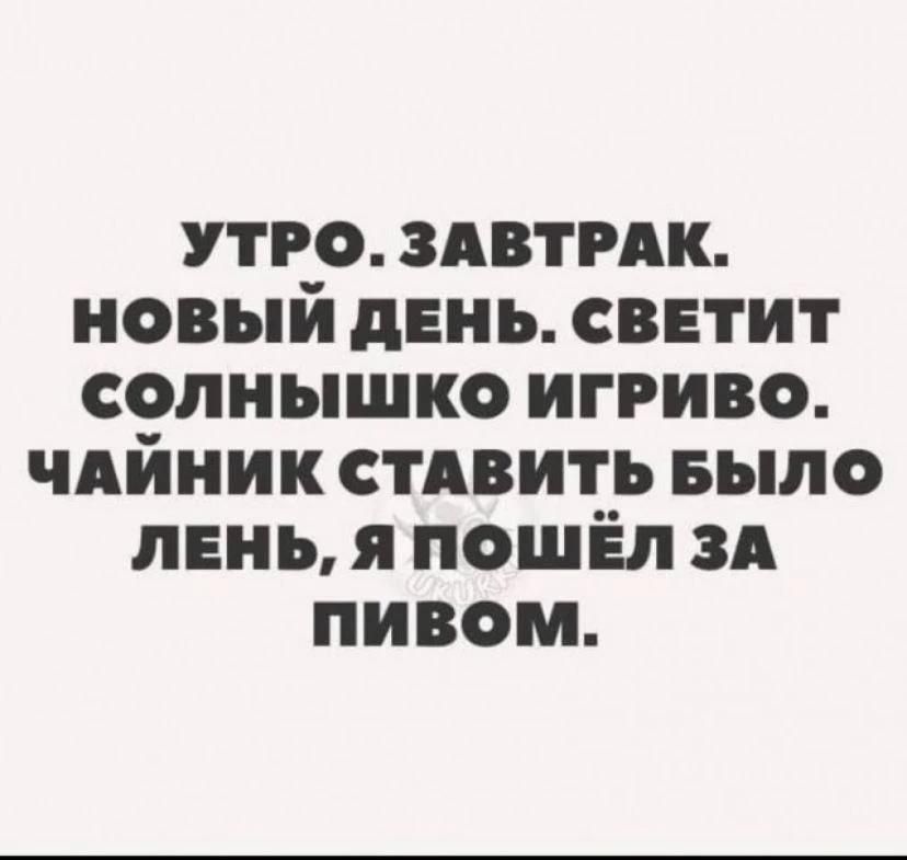 УТРО. ЗАВТРАК. НОВЫЙ ДЕНЬ. СВЕТИТ СОЛНЫШКО ИГРИВО. ЧАЙНИК СТАВИТЬ БЫЛО ЛЕНЬ, Я ПОШЁЛ ЗА ПИВОМ.