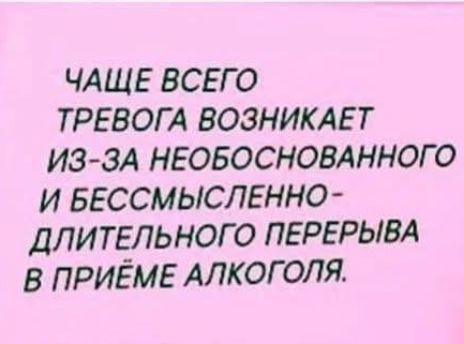 ЧАЩЕ ВСЕГО ТРЕВОГА ВОЗНИКАЕТ ИЗ-ЗА НЕОБОСНОВАННОГО И БЕССМЫСЛЕННО-ДЛИТЕЛЬНОГО ПЕРЕРЫВА В ПРИЁМЕ АЛКОГОЛЯ.