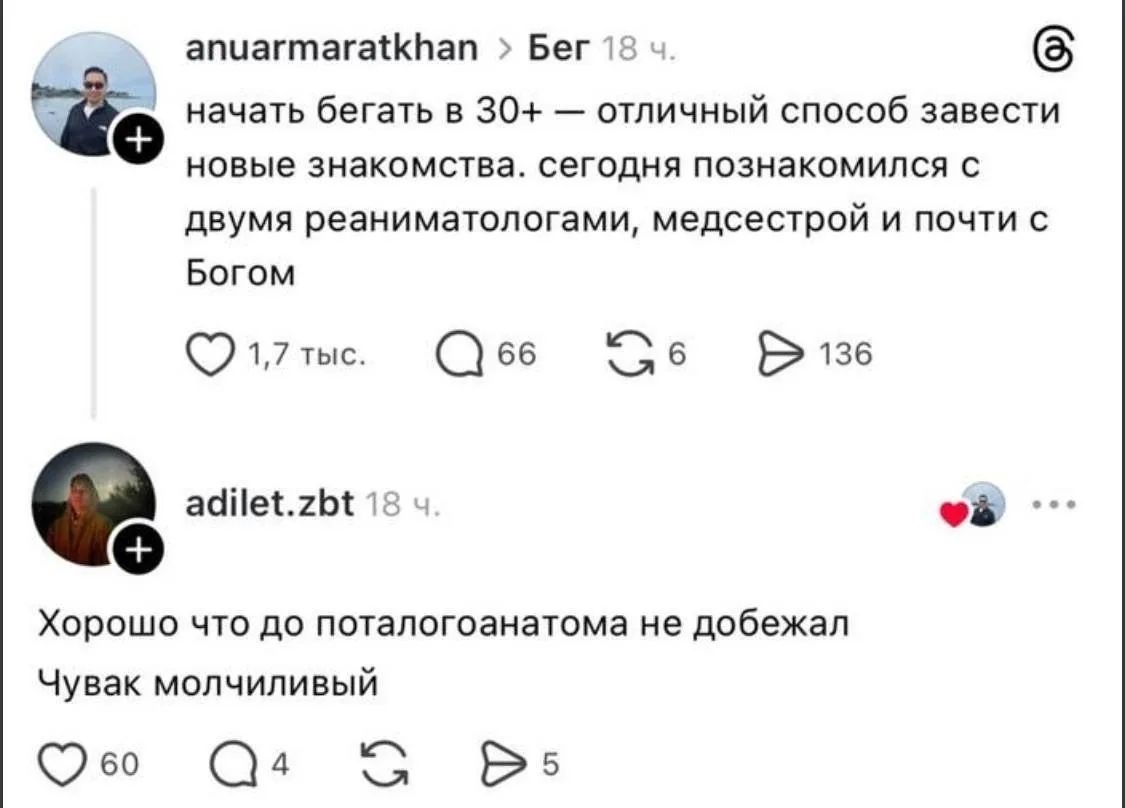 anuaramaratkhan > Бег 18 ч. начать бегать в 30+ — отличный способ завести новые знакомства. сегодня познакомился с двумя реаниматологами, медсестрой и почти с Богом adilet.zbt 18 ч. Хорошо что до патологоанатома не добежал Чувак молчиливый