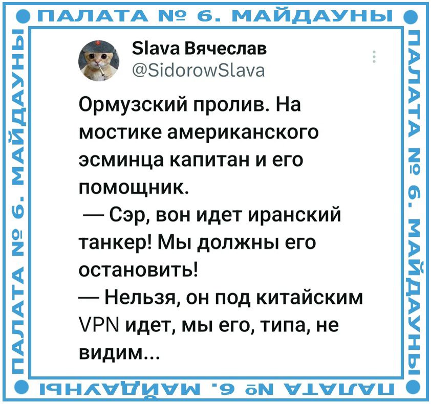 ПАЛАТА № 6. МАЙДАУНЫ Slava Вячеслав @SidorowSlava Ормузский пролив. На мостике американского эсминца капитан и его помощник. — Сэр, вон идет иранский танкер! Мы должны его остановить! — Нельзя, он под китайским VPN идет, мы его, типа, не видим...