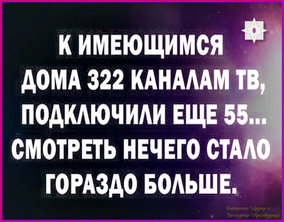 К имеющимся дома 322 каналам ТВ, подключили еще 55... смотреть нечего стало гораздо больше.
