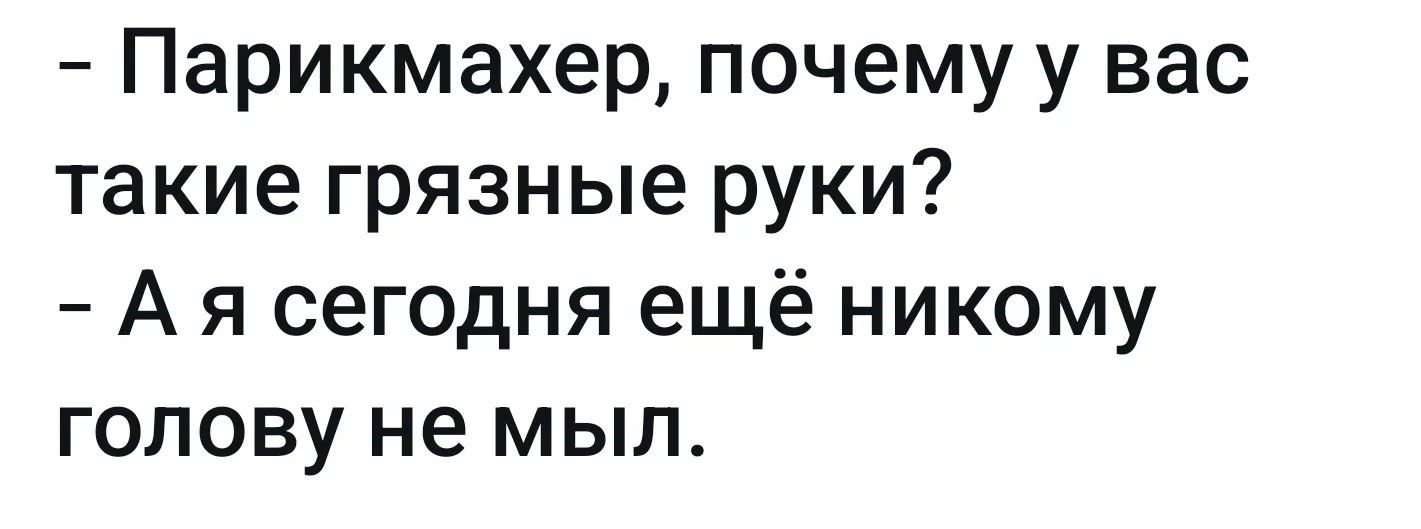 Парикмахер, почему у вас такие грязные руки? - А я сегодня еще никому голову не мыл.