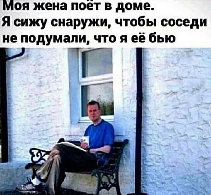 Моя жена поёт в доме. Я сижу снаружи, чтобы соседи не подумали, что я её бью