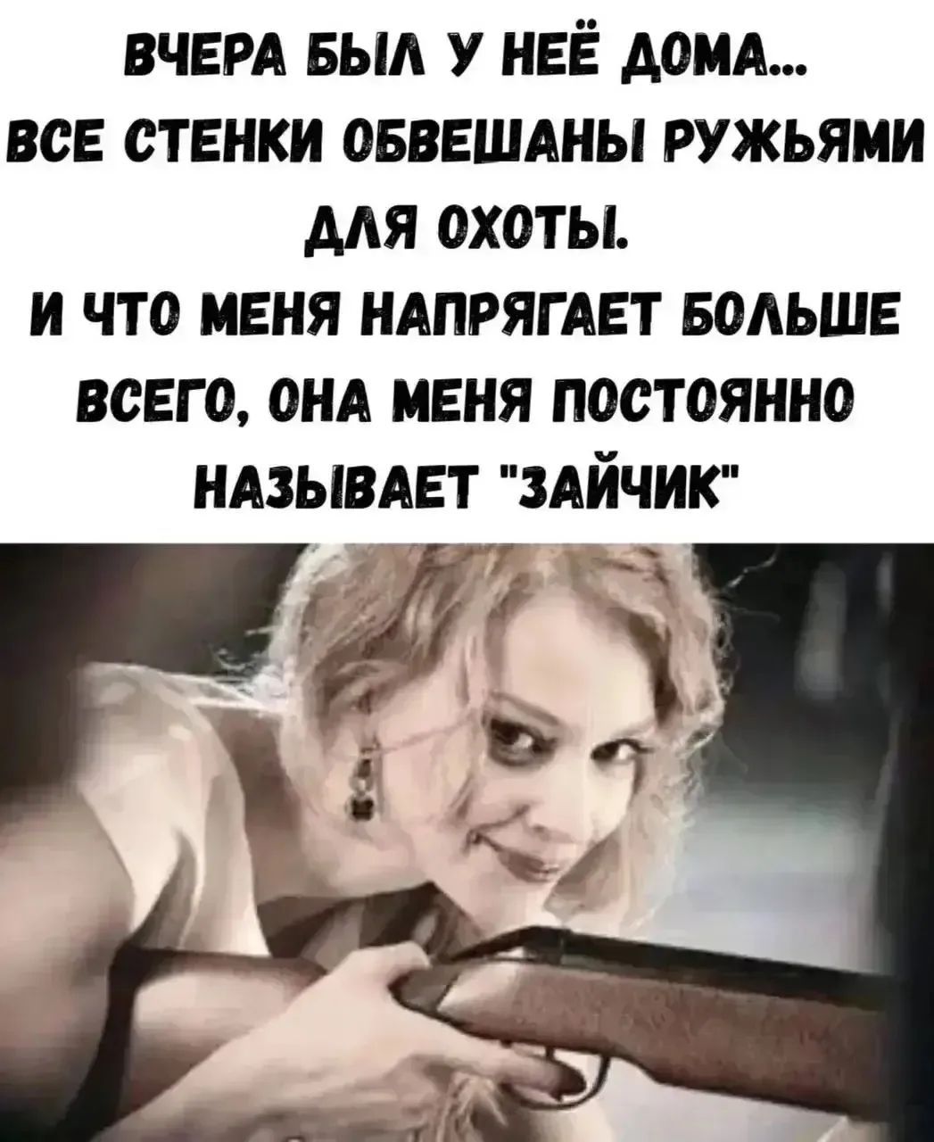 ВЧЕРА БЫЛ У НЕЕ ДОМА... ВСЕ СТЕНКИ ОБВЕШАНЫ РУЖЬЯМИ ДЛЯ ОХОТЫ. И ЧТО МЕНЯ НАПРЯГАЕТ БОЛЬШЕ ВСЕГО, ОНА МЕНЯ ПОСТОЯННО НАЗЫВАЕТ 'ЗАЙЧИК'