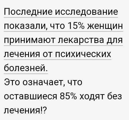 Последние исследование показали, что 15% женщин принимают лекарства для лечения от психических болезней. Это означает, что оставшиеся 85% ходят без лечения!?