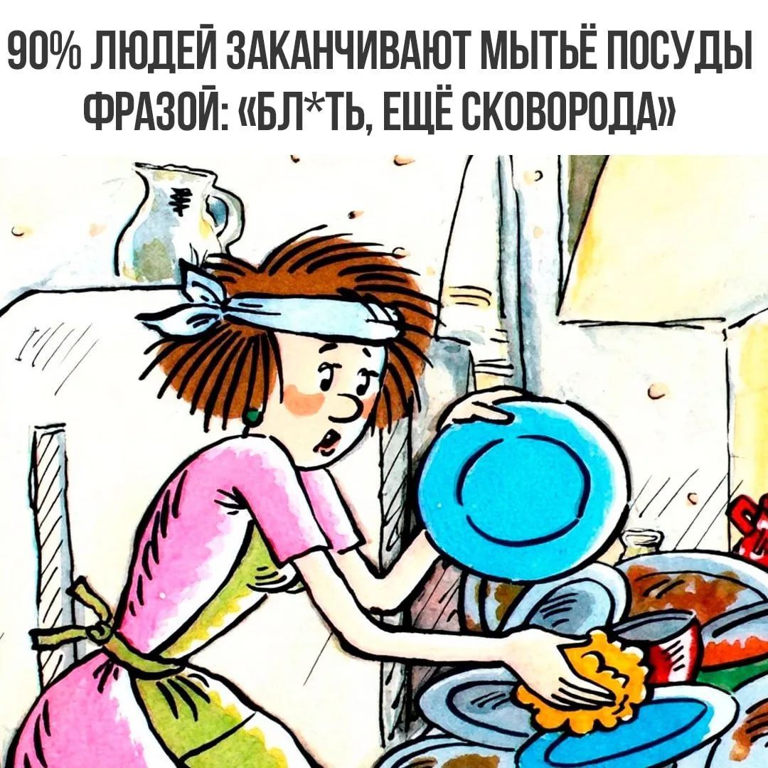 90% людей заканчивают мытьё посуды фразой: «БЛ*ТЬ, ЕЩЁ СКОВОРОДА»