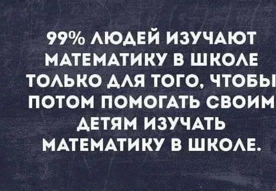 99% людей изучают математику в школе только для того, чтобы потом помогать своим детям изучать математику в школе.